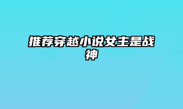 推荐穿越小说女主是战神