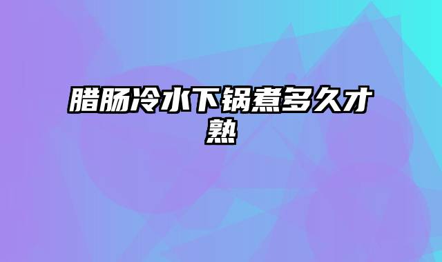 腊肠冷水下锅煮多久才熟