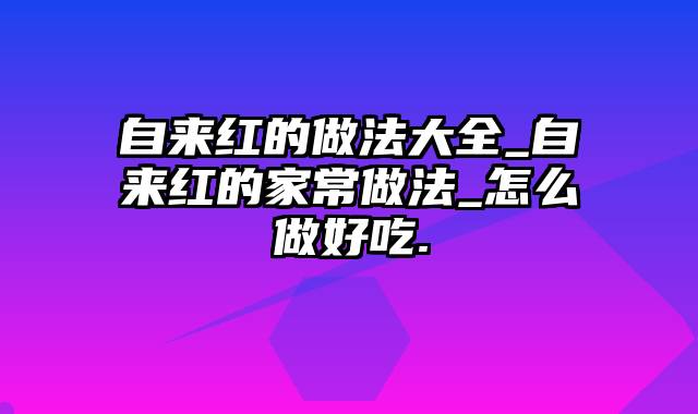 自来红的做法大全_自来红的家常做法_怎么做好吃.