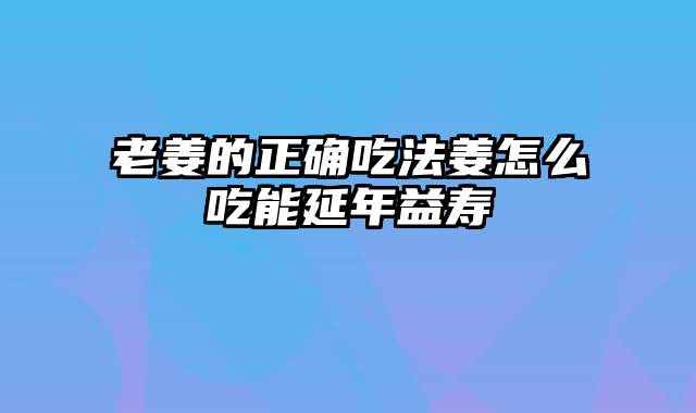 老姜的正确吃法姜怎么吃能延年益寿