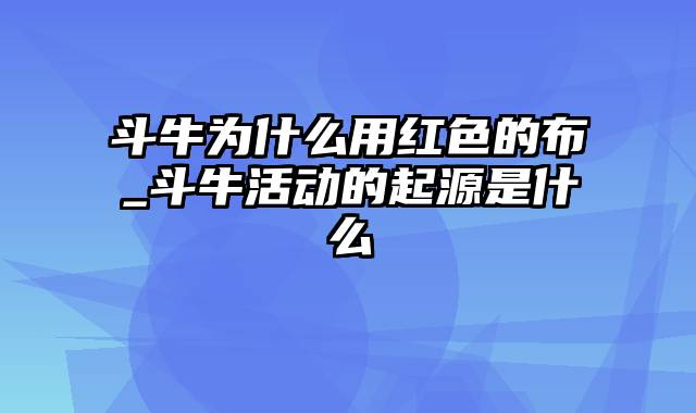 斗牛为什么用红色的布_斗牛活动的起源是什么