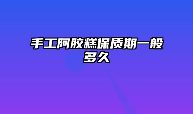 手工阿胶糕保质期一般多久