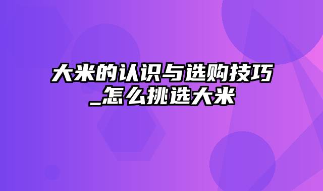 大米的认识与选购技巧_怎么挑选大米
