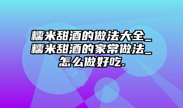 糯米甜酒的做法大全_糯米甜酒的家常做法_怎么做好吃.