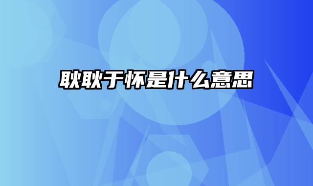耿耿于怀是什么意思
