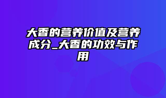 大香的营养价值及营养成分_大香的功效与作用