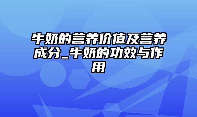 牛奶的营养价值及营养成分_牛奶的功效与作用