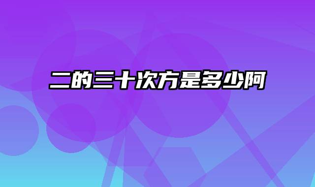 二的三十次方是多少阿