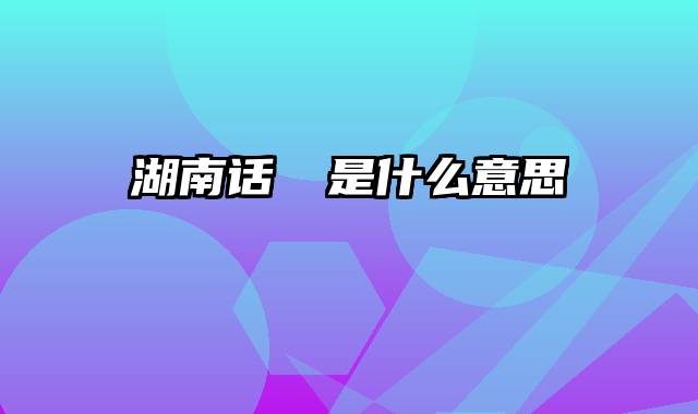 湖南话娭毑是什么意思