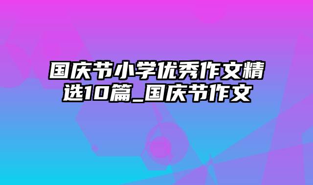 国庆节小学优秀作文精选10篇_国庆节作文