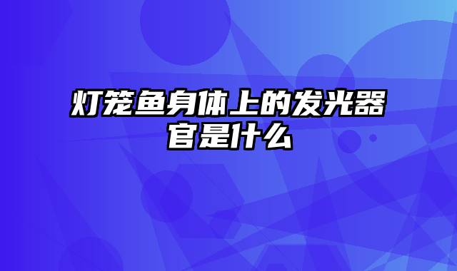 灯笼鱼身体上的发光器官是什么
