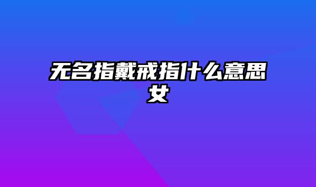 无名指戴戒指什么意思女