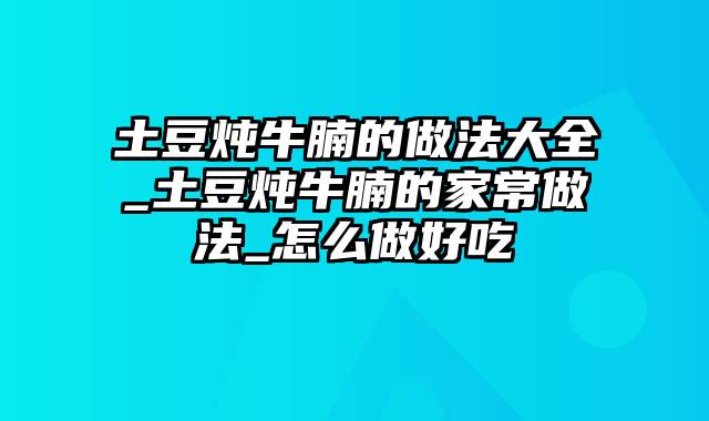 土豆炖牛腩的做法大全_土豆炖牛腩的家常做法_怎么做好吃