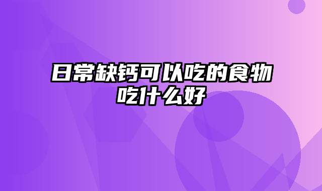 日常缺钙可以吃的食物吃什么好
