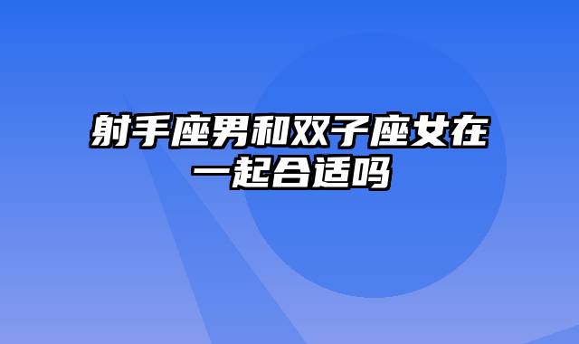 射手座男和双子座女在一起合适吗