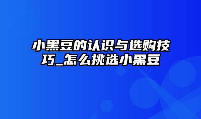 小黑豆的认识与选购技巧_怎么挑选小黑豆