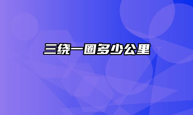 三绕一圈多少公里