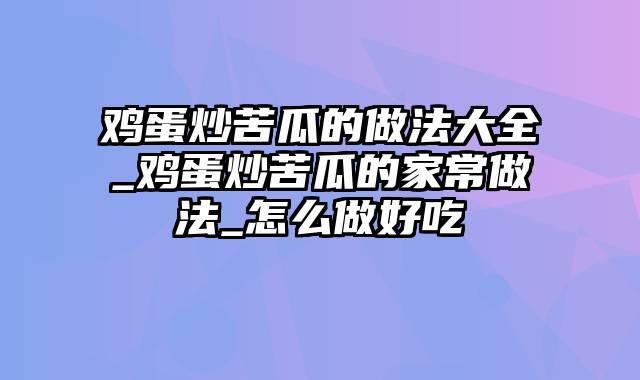 鸡蛋炒苦瓜的做法大全_鸡蛋炒苦瓜的家常做法_怎么做好吃