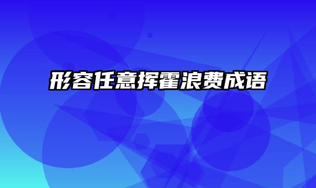 形容任意挥霍浪费成语