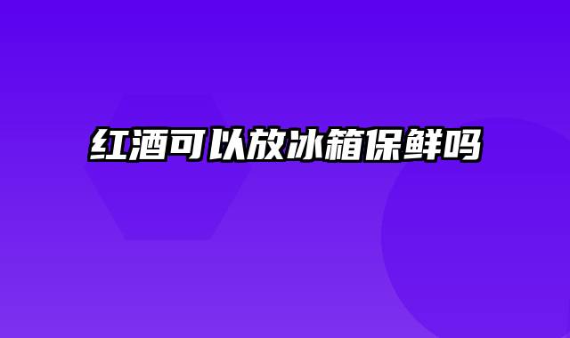 红酒可以放冰箱保鲜吗