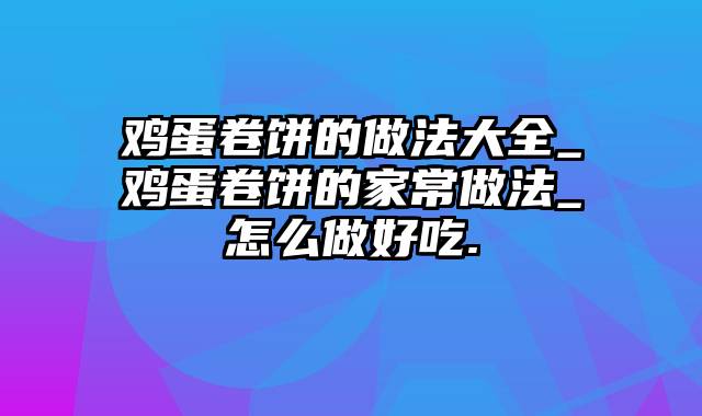 鸡蛋卷饼的做法大全_鸡蛋卷饼的家常做法_怎么做好吃.