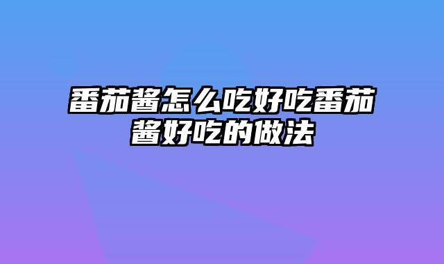 番茄酱怎么吃好吃番茄酱好吃的做法
