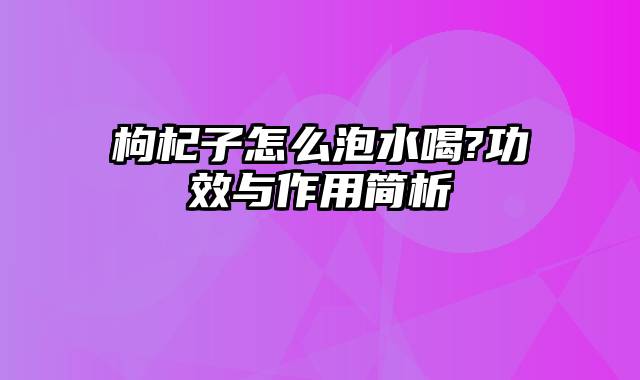 枸杞子怎么泡水喝?功效与作用简析