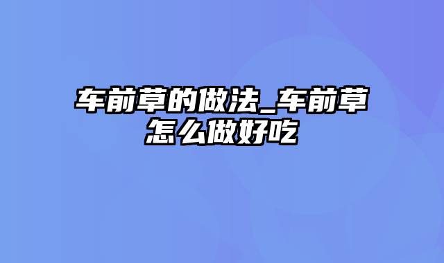 车前草的做法_车前草怎么做好吃
