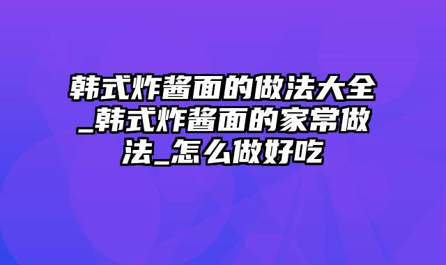 韩式炸酱面的做法大全_韩式炸酱面的家常做法_怎么做好吃