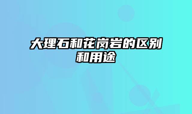 大理石和花岗岩的区别和用途