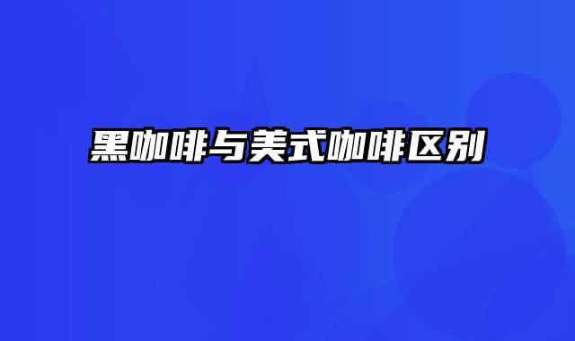 黑咖啡与美式咖啡区别