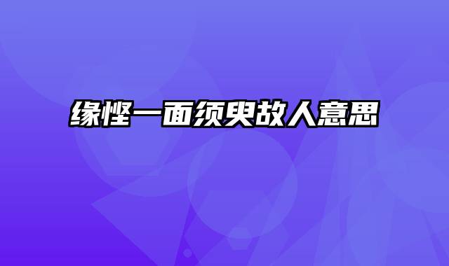 缘悭一面须臾故人意思