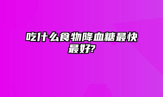 吃什么食物降血糖最快最好?