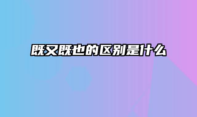 既又既也的区别是什么
