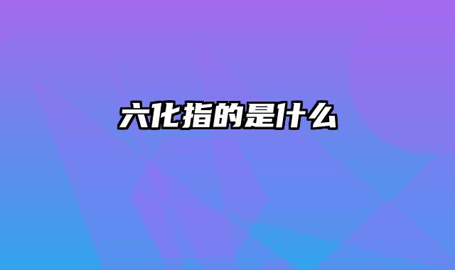 六化指的是什么