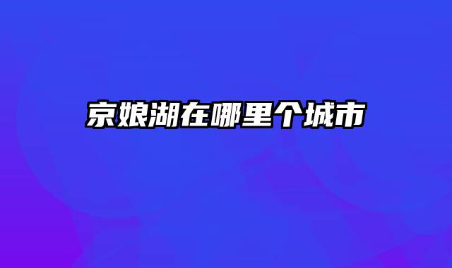 京娘湖在哪里个城市