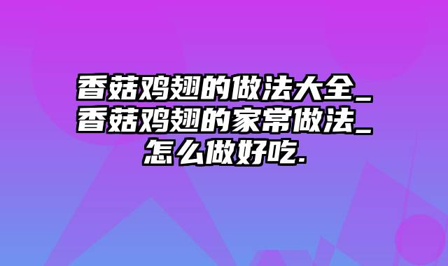 香菇鸡翅的做法大全_香菇鸡翅的家常做法_怎么做好吃.