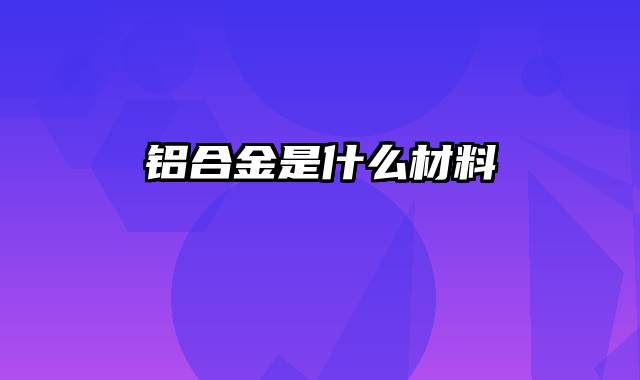 铝合金是什么材料