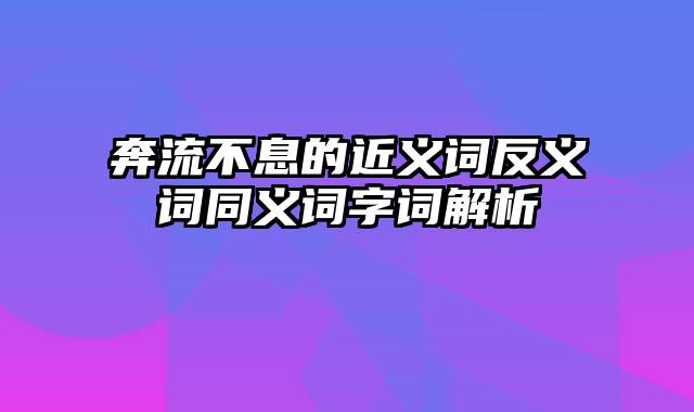 奔流不息的近义词反义词同义词字词解析