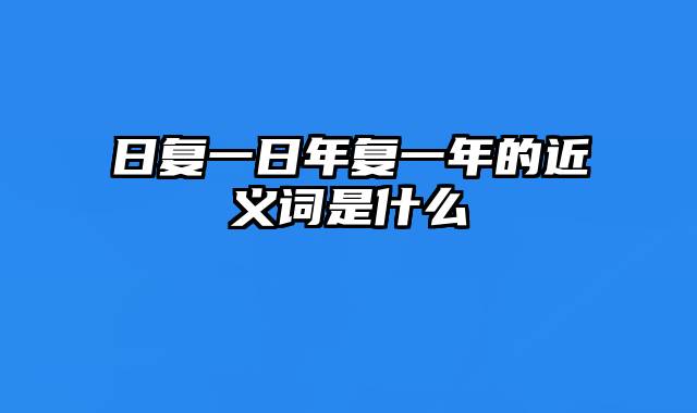 日复一日年复一年的近义词是什么