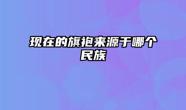 现在的旗袍来源于哪个民族