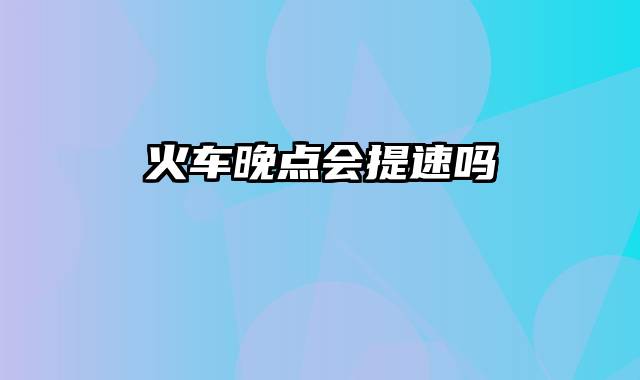 火车晚点会提速吗