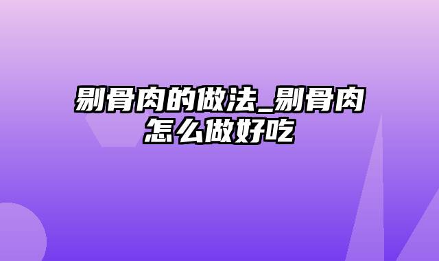 剔骨肉的做法_剔骨肉怎么做好吃