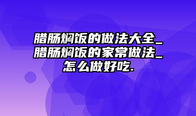 腊肠焖饭的做法大全_腊肠焖饭的家常做法_怎么做好吃.