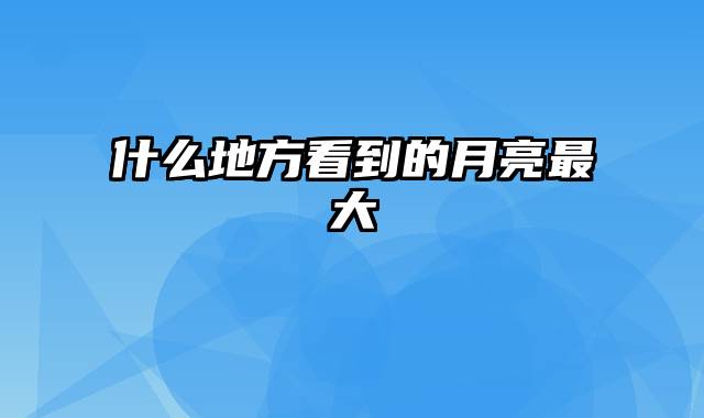 什么地方看到的月亮最大