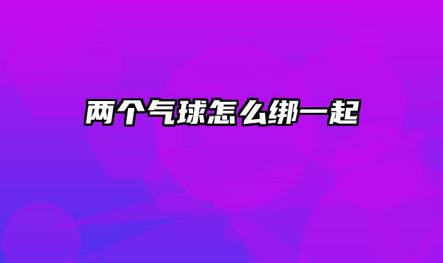 两个气球怎么绑一起