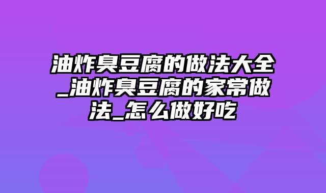 油炸臭豆腐的做法大全_油炸臭豆腐的家常做法_怎么做好吃