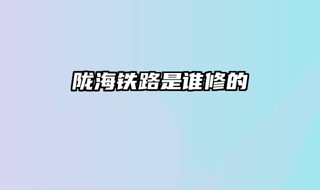 陇海铁路是谁修的