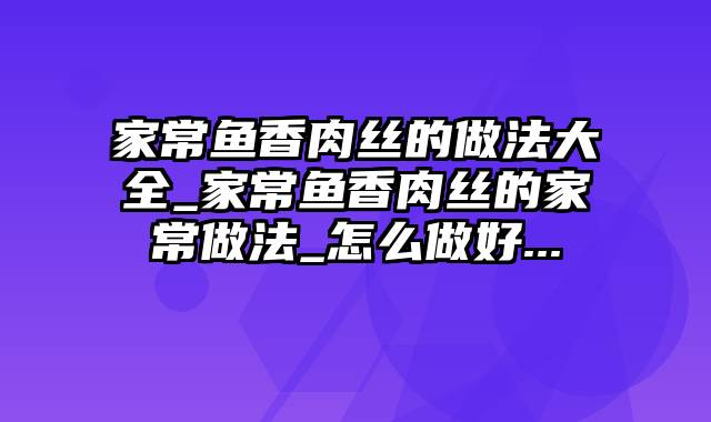 家常鱼香肉丝的做法大全_家常鱼香肉丝的家常做法_怎么做好...