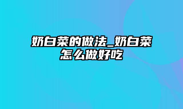 奶白菜的做法_奶白菜怎么做好吃